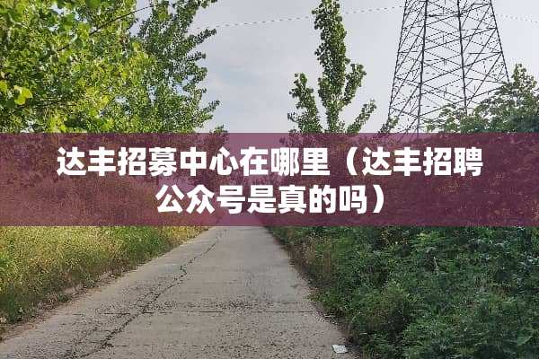 达丰招募中心在哪里（达丰招聘公众号是真的吗）
