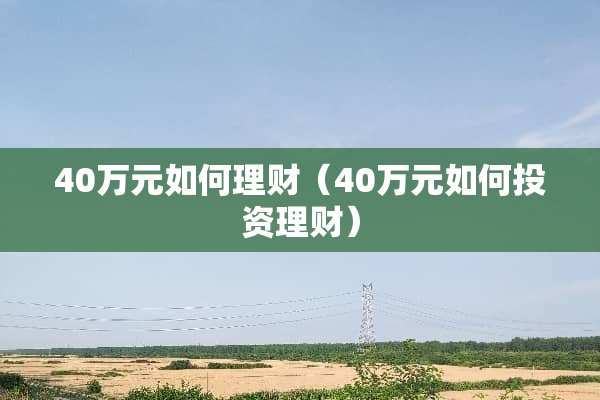 40万元如何理财（40万元如何投资理财）