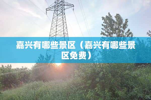 嘉兴有哪些景区（嘉兴有哪些景区免费）