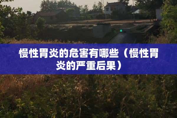 慢性胃炎的危害有哪些（慢性胃炎的严重后果）