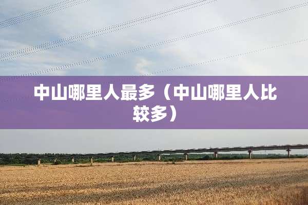中山哪里人最多（中山哪里人比较多）