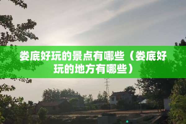 娄底好玩的景点有哪些（娄底好玩的地方有哪些）