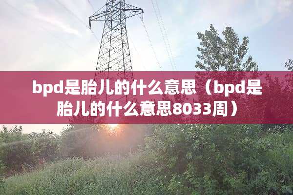 bpd是胎儿的什么意思（bpd是胎儿的什么意思8033周）