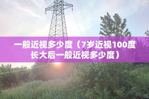 一般近视多少度（7岁近视100度长大后一般近视多少度）