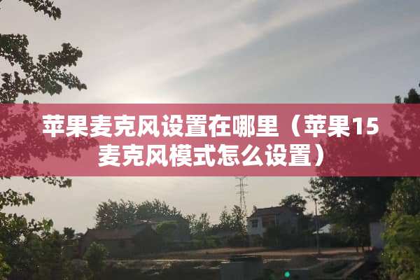 苹果麦克风设置在哪里（苹果15麦克风模式怎么设置）