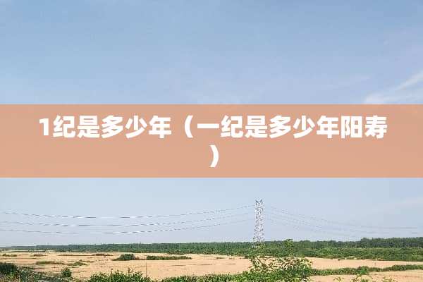 1纪是多少年（一纪是多少年阳寿）