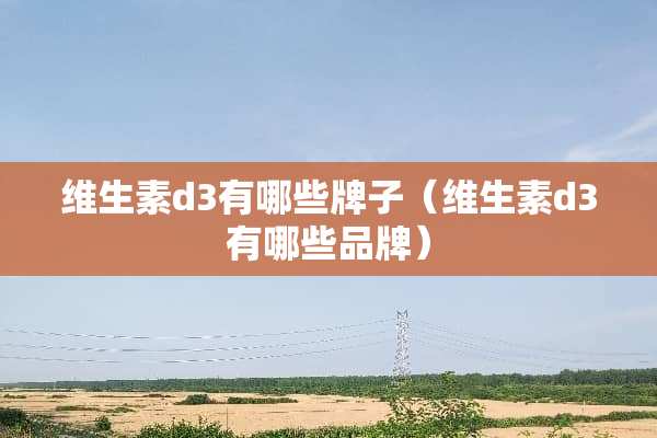 维生素d3有哪些牌子（维生素d3有哪些品牌）