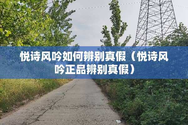 悦诗风吟如何辨别真假（悦诗风吟正品辨别真假）