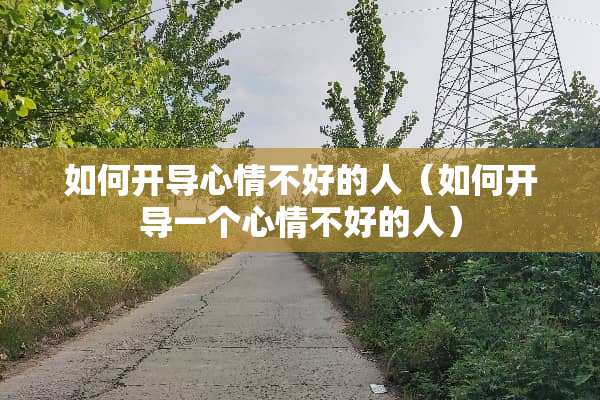 如何开导心情不好的人（如何开导一个心情不好的人）