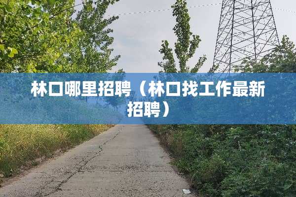 林口哪里招聘（林口找工作最新招聘）