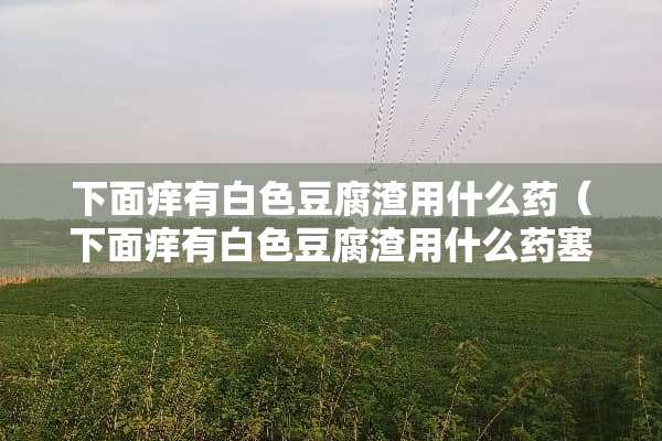 下面痒有白色豆腐渣用什么药（下面痒有白色豆腐渣用什么药塞）