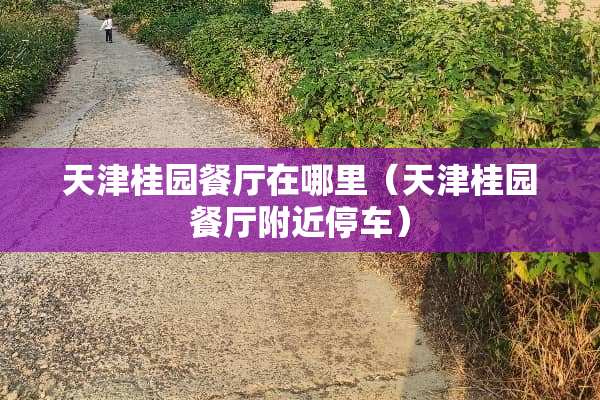 天津桂园餐厅在哪里（天津桂园餐厅附近停车）