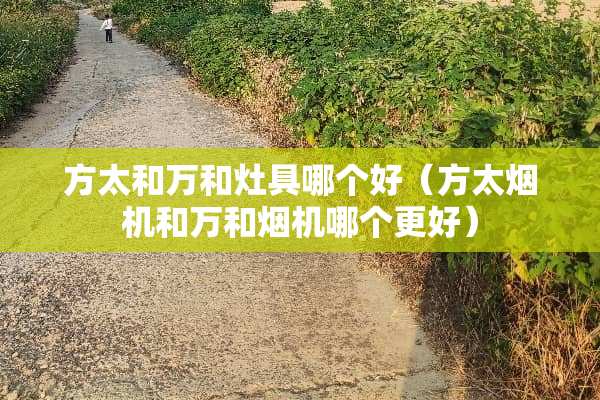 方太和万和灶具哪个好（方太烟机和万和烟机哪个更好）