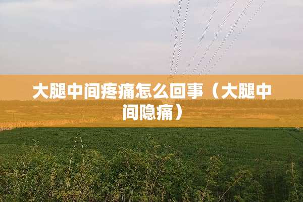 大腿中间疼痛怎么回事（大腿中间隐痛）