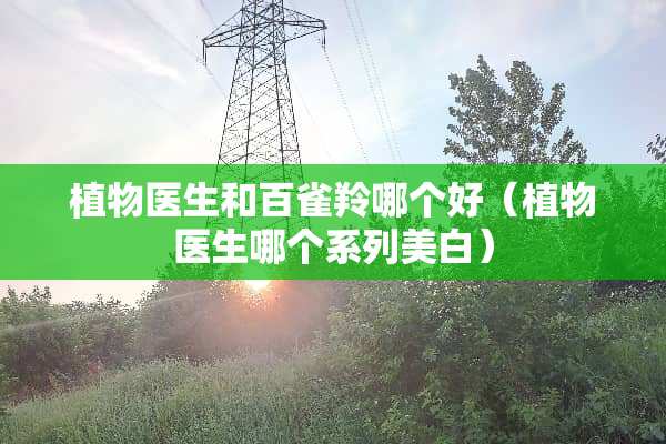 植物医生和百雀羚哪个好（植物医生哪个系列美白）