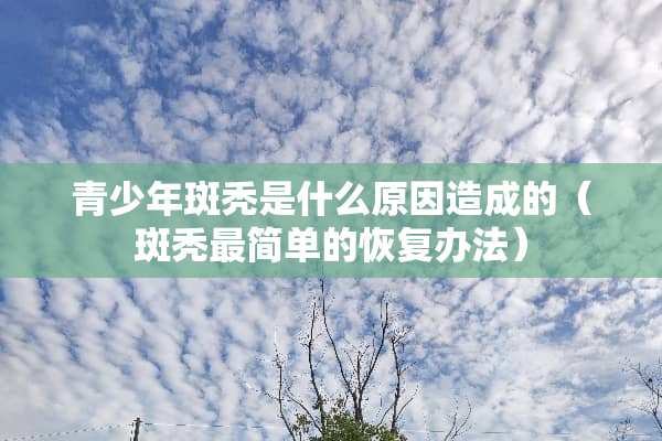 青少年斑秃是什么原因造成的（斑秃最简单的恢复办法）