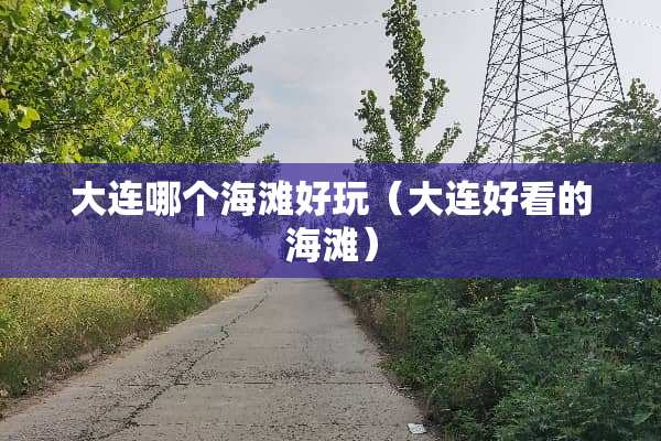 大连哪个海滩好玩（大连好看的海滩）
