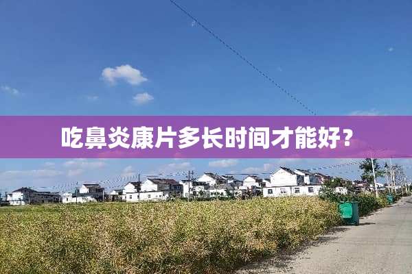吃鼻炎康片多长时间才能好？