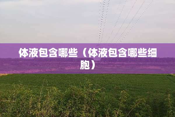 体液包含哪些（体液包含哪些细胞）