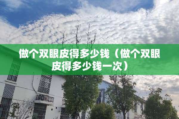做个双眼皮得多少钱（做个双眼皮得多少钱一次）