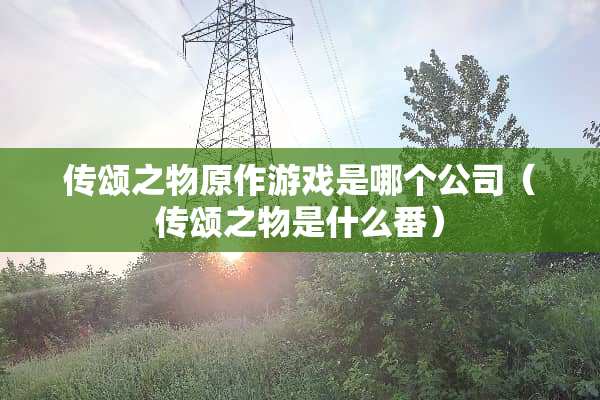 传颂之物原作游戏是哪个公司（传颂之物是什么番）