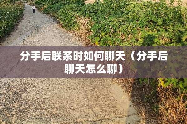 分手后联系时如何聊天（分手后聊天怎么聊）