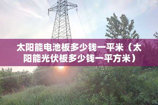 太阳能电池板多少钱一平米（太阳能光伏板多少钱一平方米）