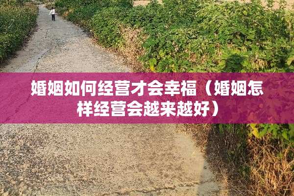 婚姻如何经营才会幸福（婚姻怎样经营会越来越好）