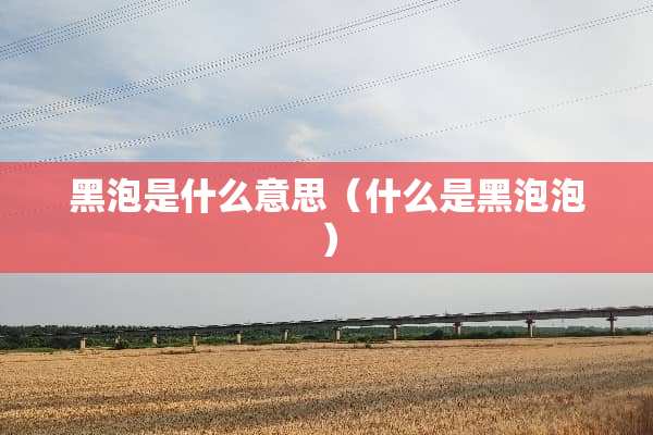 黑泡是什么意思（什么是黑泡泡）