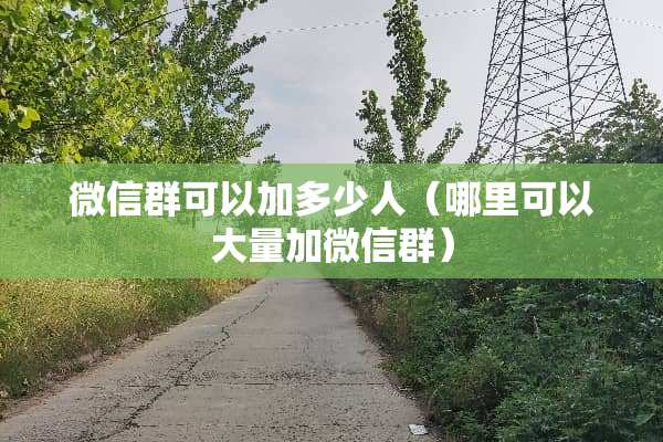 微信群可以加多少人（哪里可以大量加微信群）