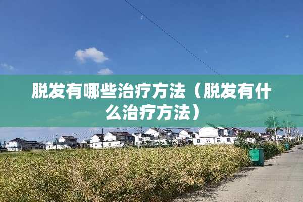 脱发有哪些治疗方法（脱发有什么治疗方法）