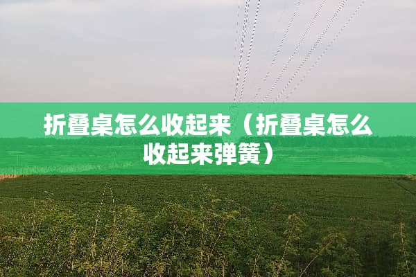 折叠桌怎么收起来（折叠桌怎么收起来弹簧）