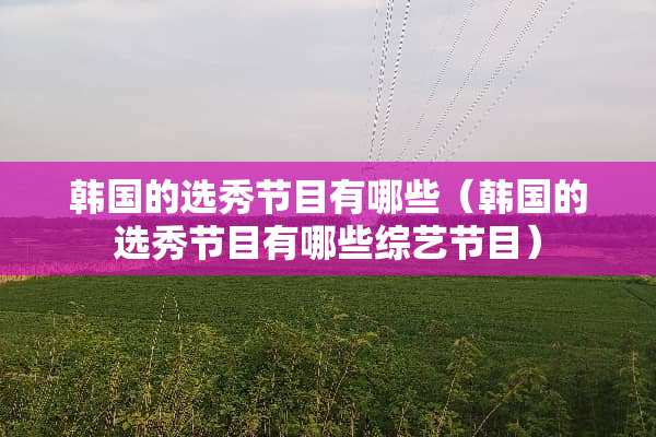 韩国的选秀节目有哪些（韩国的选秀节目有哪些综艺节目）