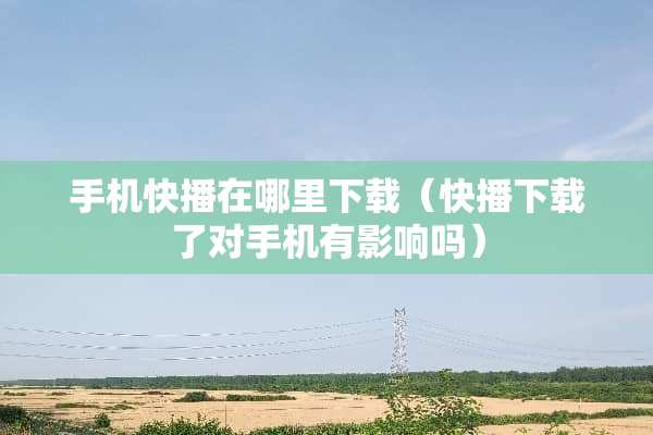 手机快播在哪里下载（快播下载了对手机有影响吗）