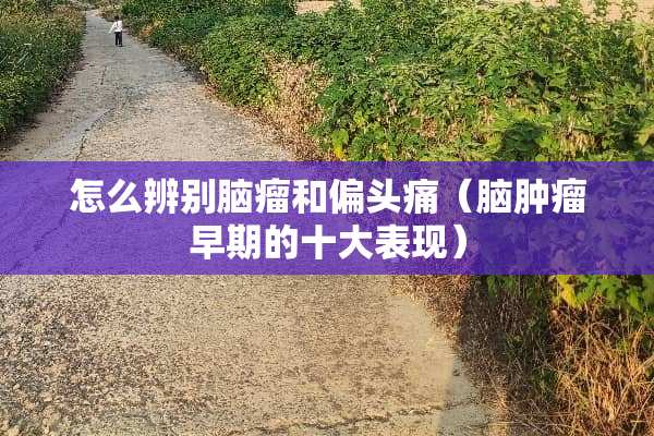 怎么辨别脑瘤和偏头痛（脑肿瘤早期的十大表现）