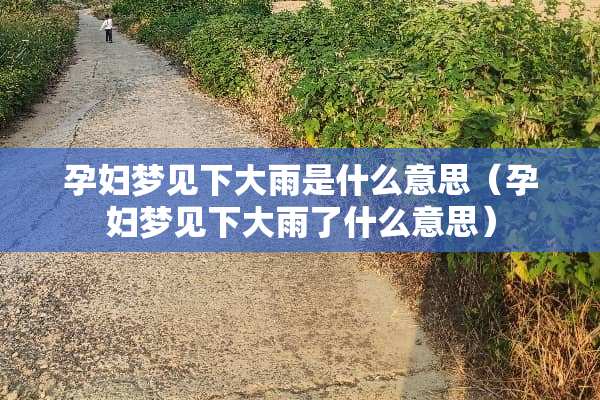 孕妇梦见下大雨是什么意思（孕妇梦见下大雨了什么意思）