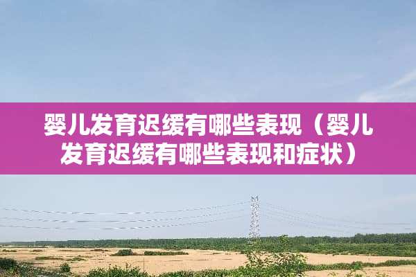 婴儿发育迟缓有哪些表现（婴儿发育迟缓有哪些表现和症状）