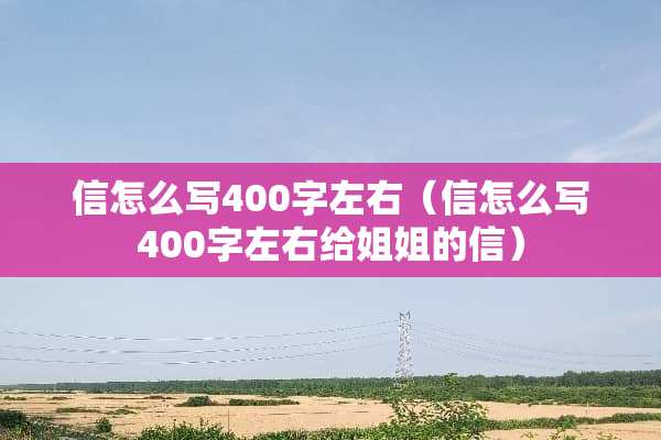 信怎么写400字左右（信怎么写400字左右给姐姐的信）