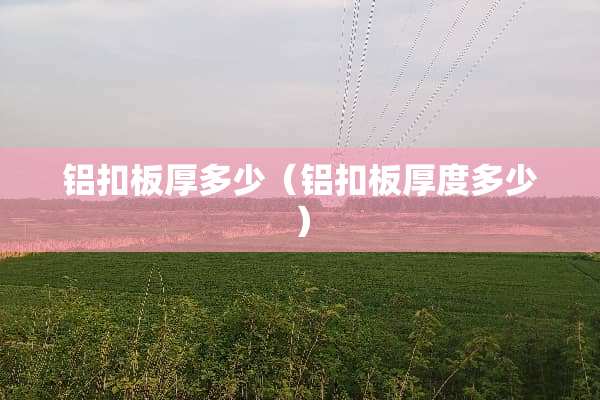 铝扣板厚多少（铝扣板厚度多少）