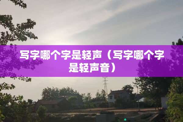 写字哪个字是轻声（写字哪个字是轻声音）