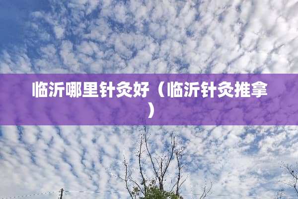 临沂哪里针灸好（临沂针灸推拿）