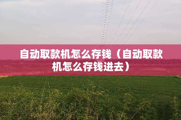 自动取款机怎么存钱（自动取款机怎么存钱进去）