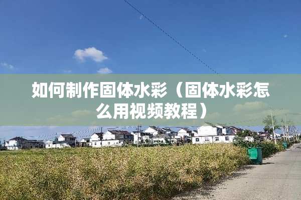 如何制作固体水彩（固体水彩怎么用视频教程）