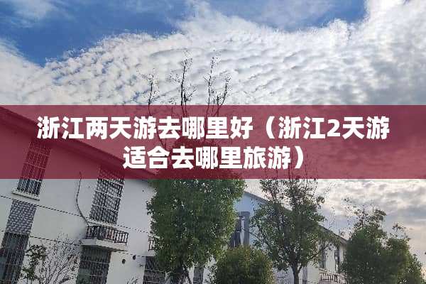 浙江两天游去哪里好（浙江2天游适合去哪里旅游）