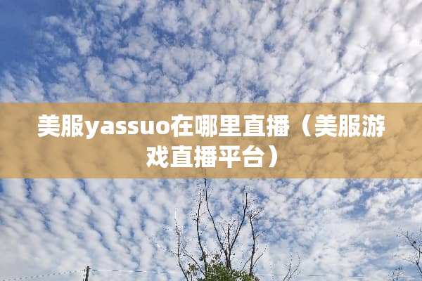 美服yassuo在哪里直播（美服游戏直播平台）