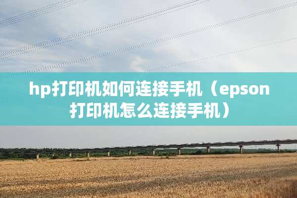 hp打印机如何连接手机（epson打印机怎么连接手机）