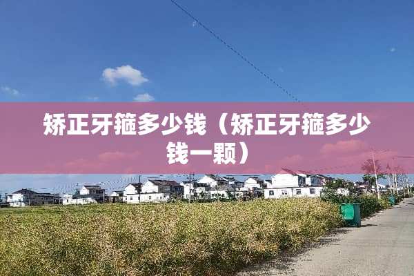 矫正牙箍多少钱（矫正牙箍多少钱一颗）