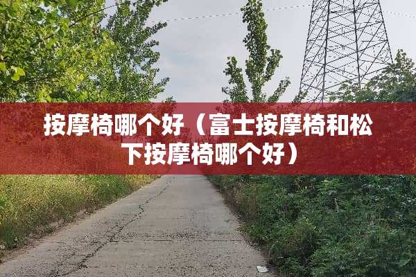 按摩椅哪个好（富士按摩椅和松下按摩椅哪个好）