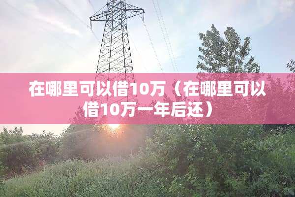 在哪里可以借10万（在哪里可以借10万一年后还）