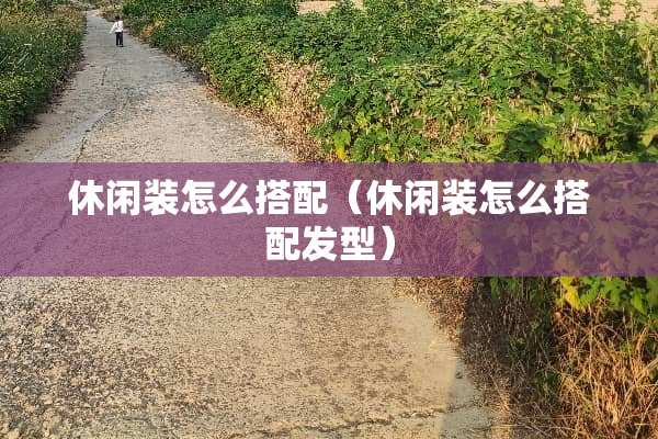 休闲装怎么搭配（休闲装怎么搭配发型）